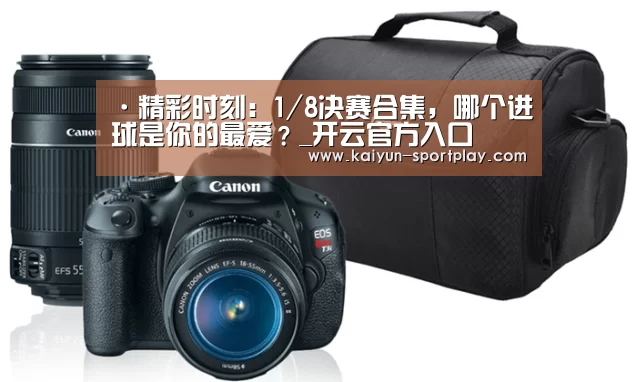 ·精彩时刻:1/8决赛合集,哪个进球是你的最爱?_开云官方入口(图1) 开云官方入口