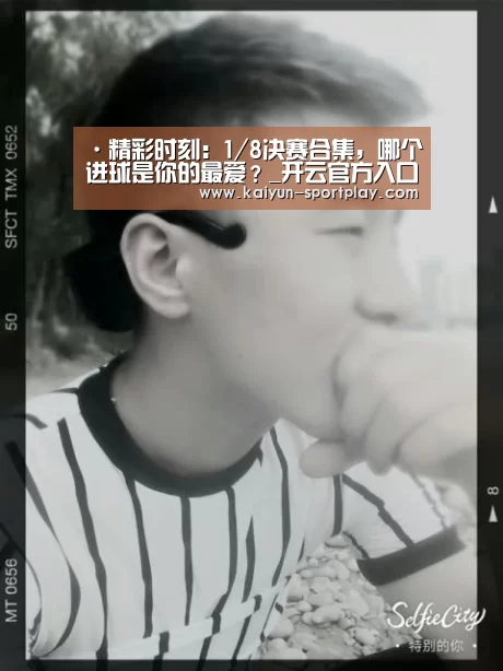 ·精彩时刻:1/8决赛合集,哪个进球是你的最爱?_开云官方入口(图2) 开云体育直播