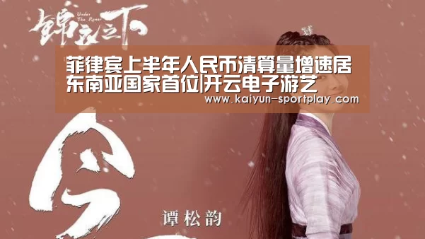 菲律宾上半年人民币清算量增速居东南亚国家首位|开云电子游艺(图3) 开云体育直播